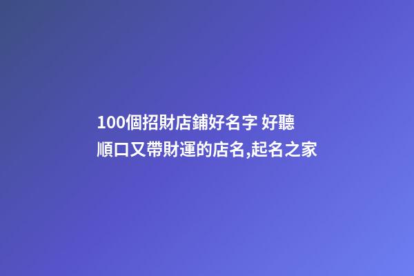 100個招財店鋪好名字 好聽順口又帶財運的店名,起名之家-第1張-店鋪起名-玄機派